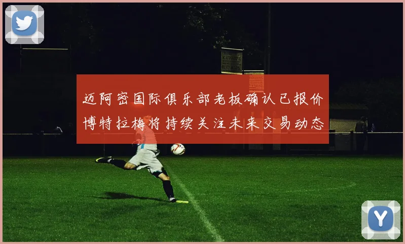 迈阿密国际俱乐部老板确认已报价博特拉梅将持续关注未来交易动态