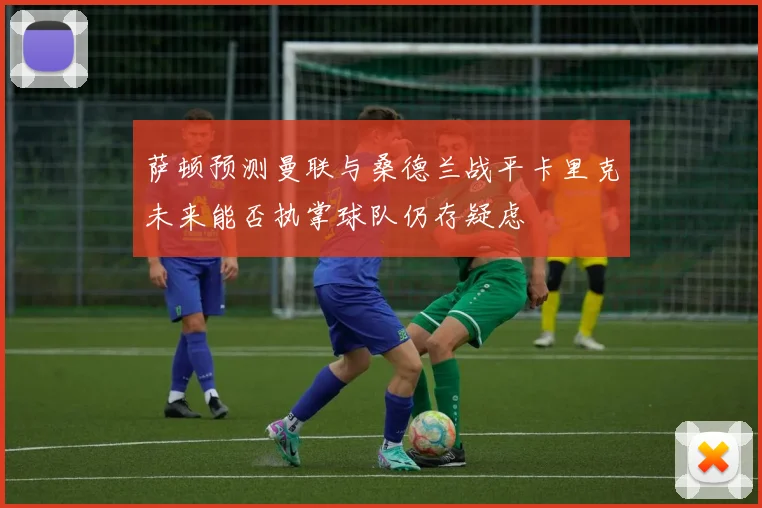 萨顿预测曼联与桑德兰战平卡里克未来能否执掌球队仍存疑虑
