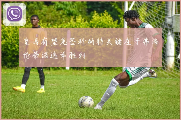 皇马有望免签科纳特关键在于弗洛伦蒂诺选举胜利