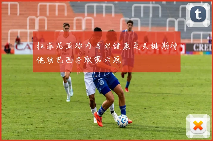 拉菲尼亚称内马尔健康是关键期待他助巴西夺取第六冠