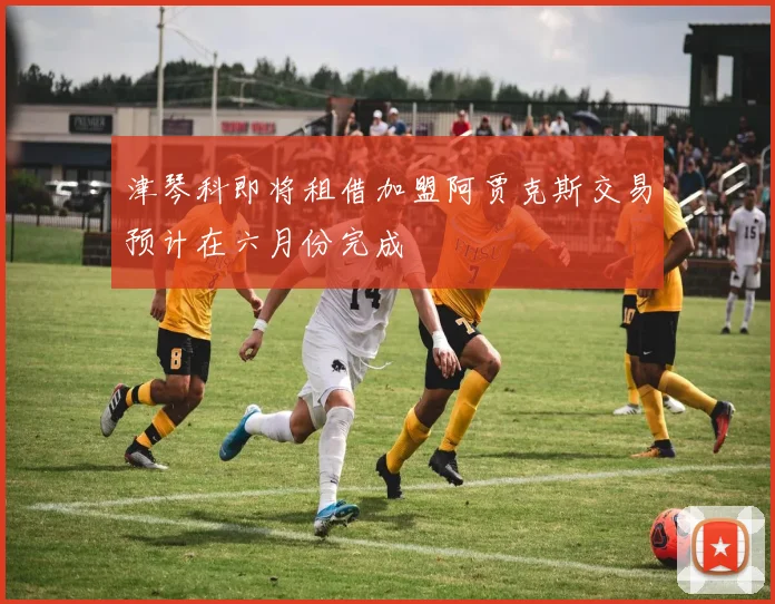 津琴科即将租借加盟阿贾克斯交易预计在六月份完成