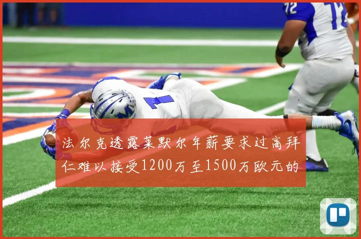 法尔克透露莱默尔年薪要求过高拜仁难以接受1200万至1500万欧元的报价