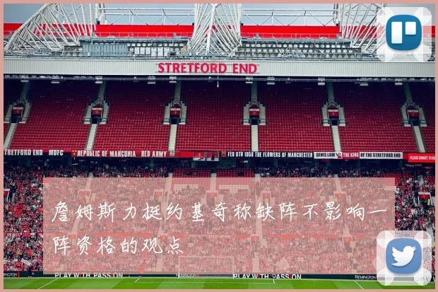 詹姆斯力挺约基奇称缺阵不影响一阵资格的观点