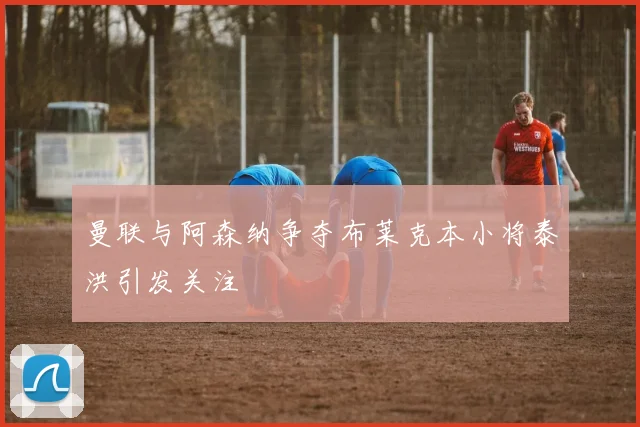 曼联与阿森纳争夺布莱克本小将泰洪引发关注