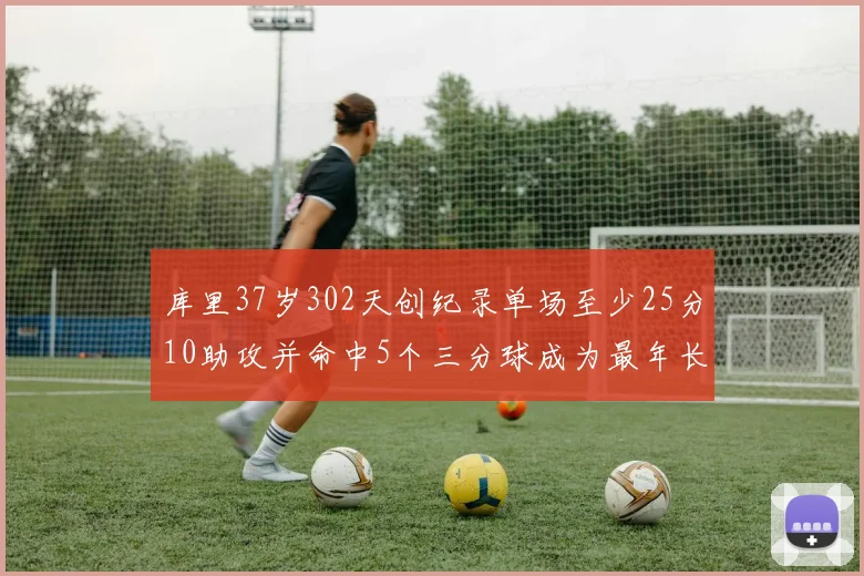 库里37岁302天创纪录单场至少25分10助攻并命中5个三分球成为最年长后卫