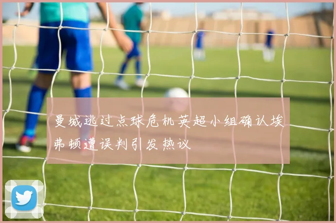 曼城逃过点球危机英超小组确认埃弗顿遭误判引发热议