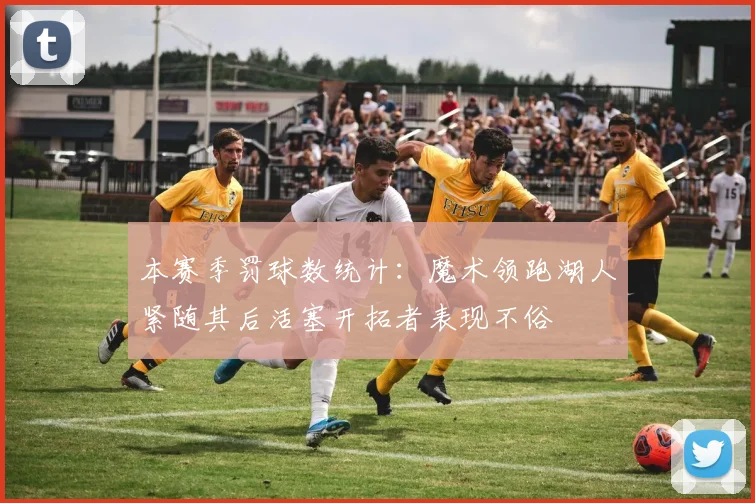 本赛季罚球数统计：魔术领跑湖人紧随其后活塞开拓者表现不俗