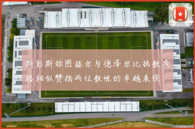 斯彭斯称图赫尔与德泽尔比执教风格相似赞扬两位教练的卓越表现