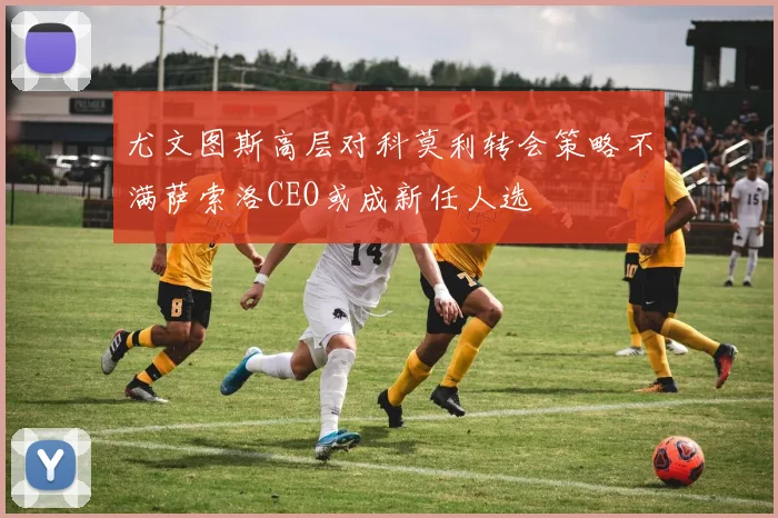 尤文图斯高层对科莫利转会策略不满萨索洛CEO或成新任人选